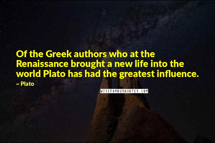 Plato Quotes: Of the Greek authors who at the Renaissance brought a new life into the world Plato has had the greatest influence.