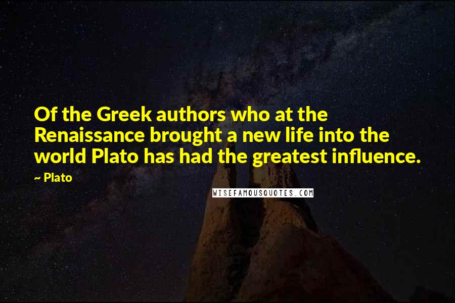 Plato Quotes: Of the Greek authors who at the Renaissance brought a new life into the world Plato has had the greatest influence.