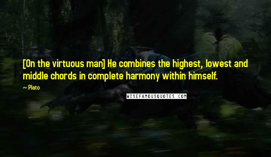 Plato Quotes: [On the virtuous man] He combines the highest, lowest and middle chords in complete harmony within himself.