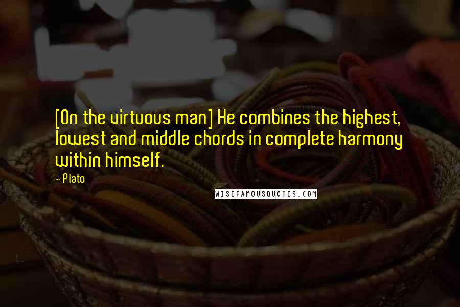 Plato Quotes: [On the virtuous man] He combines the highest, lowest and middle chords in complete harmony within himself.