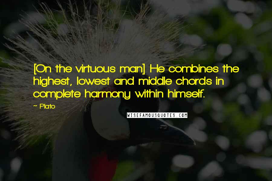 Plato Quotes: [On the virtuous man] He combines the highest, lowest and middle chords in complete harmony within himself.