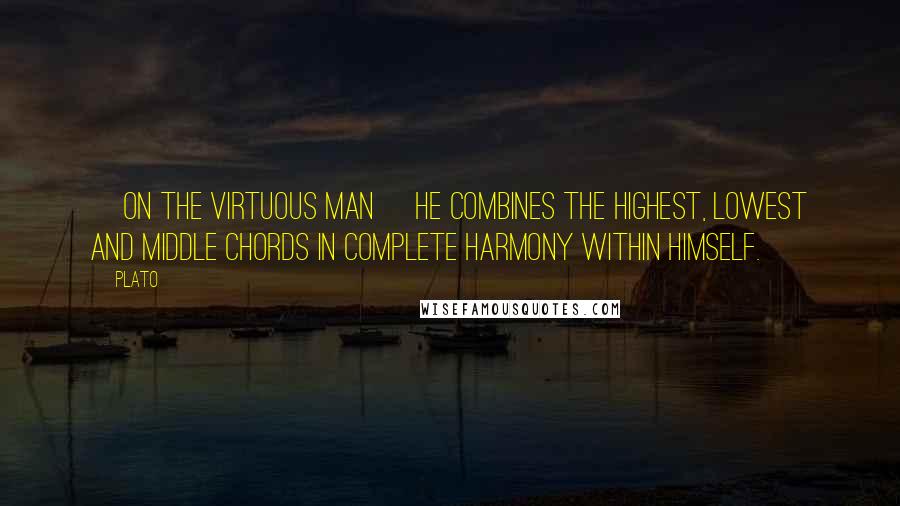 Plato Quotes: [On the virtuous man] He combines the highest, lowest and middle chords in complete harmony within himself.