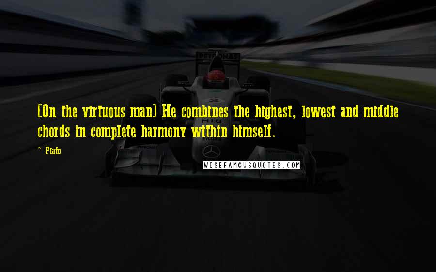 Plato Quotes: [On the virtuous man] He combines the highest, lowest and middle chords in complete harmony within himself.