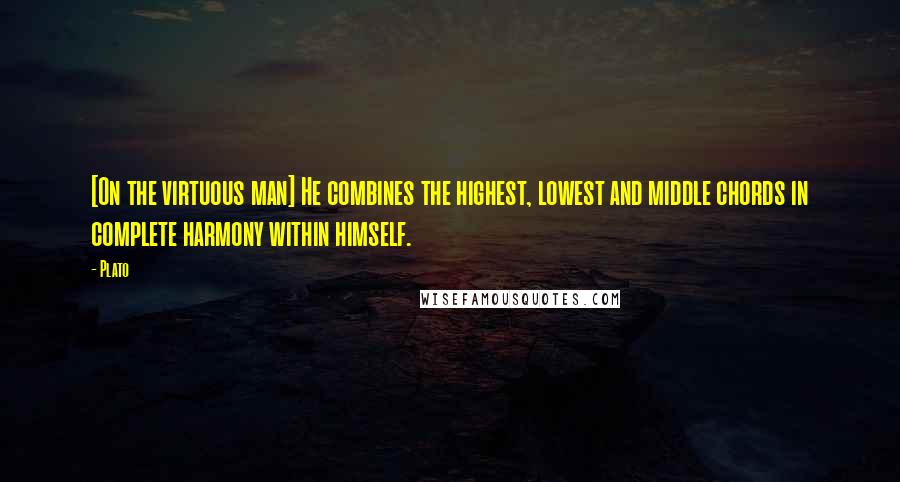 Plato Quotes: [On the virtuous man] He combines the highest, lowest and middle chords in complete harmony within himself.