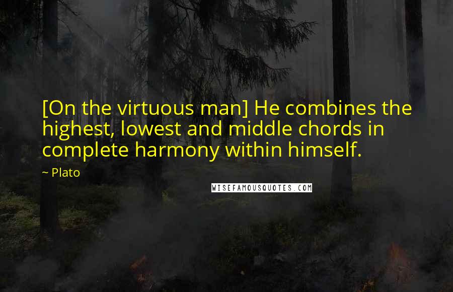 Plato Quotes: [On the virtuous man] He combines the highest, lowest and middle chords in complete harmony within himself.