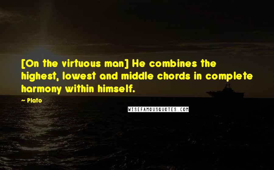 Plato Quotes: [On the virtuous man] He combines the highest, lowest and middle chords in complete harmony within himself.