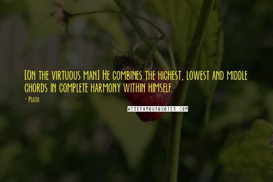 Plato Quotes: [On the virtuous man] He combines the highest, lowest and middle chords in complete harmony within himself.