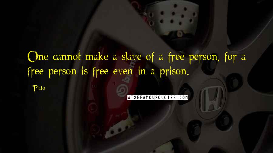 Plato Quotes: One cannot make a slave of a free person, for a free person is free even in a prison.