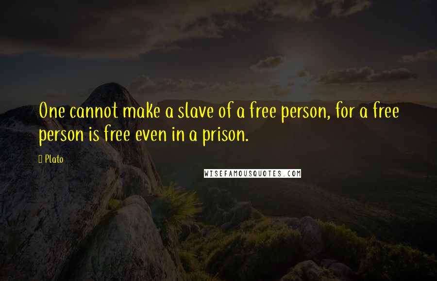 Plato Quotes: One cannot make a slave of a free person, for a free person is free even in a prison.