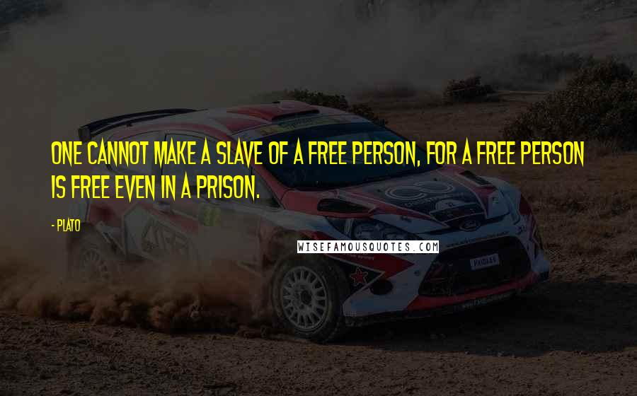 Plato Quotes: One cannot make a slave of a free person, for a free person is free even in a prison.