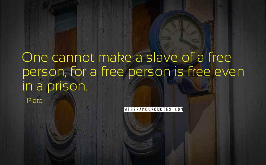 Plato Quotes: One cannot make a slave of a free person, for a free person is free even in a prison.