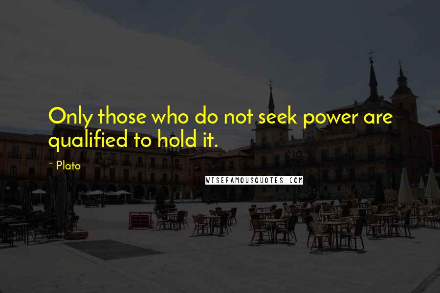 Plato Quotes: Only those who do not seek power are qualified to hold it.