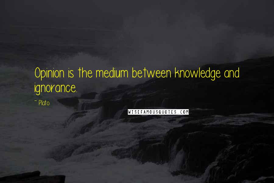 Plato Quotes: Opinion is the medium between knowledge and ignorance.