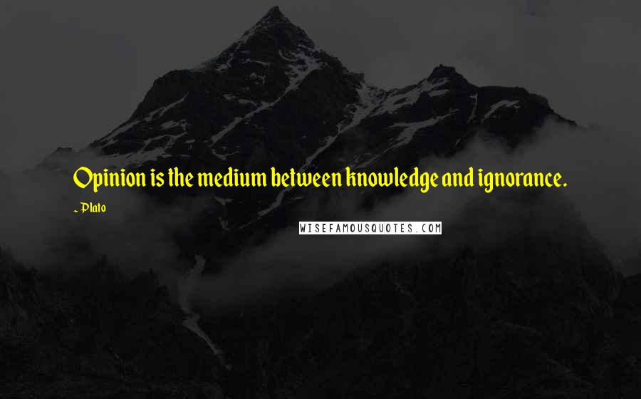 Plato Quotes: Opinion is the medium between knowledge and ignorance.