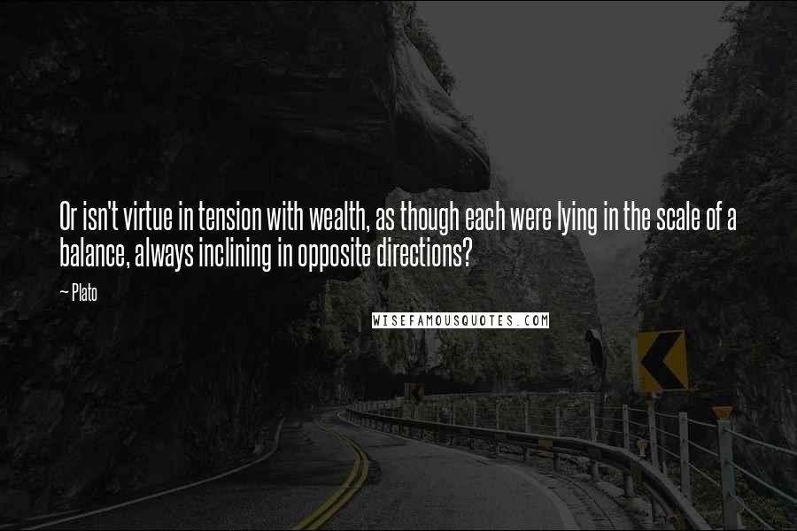 Plato Quotes: Or isn't virtue in tension with wealth, as though each were lying in the scale of a balance, always inclining in opposite directions?