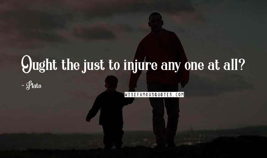Plato Quotes: Ought the just to injure any one at all?
