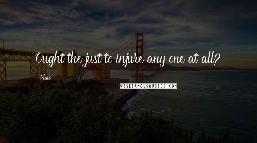 Plato Quotes: Ought the just to injure any one at all?