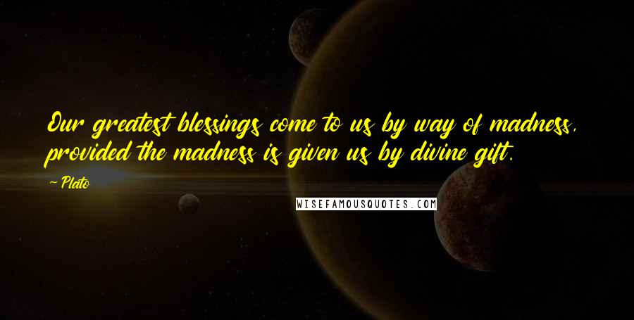 Plato Quotes: Our greatest blessings come to us by way of madness, provided the madness is given us by divine gift.