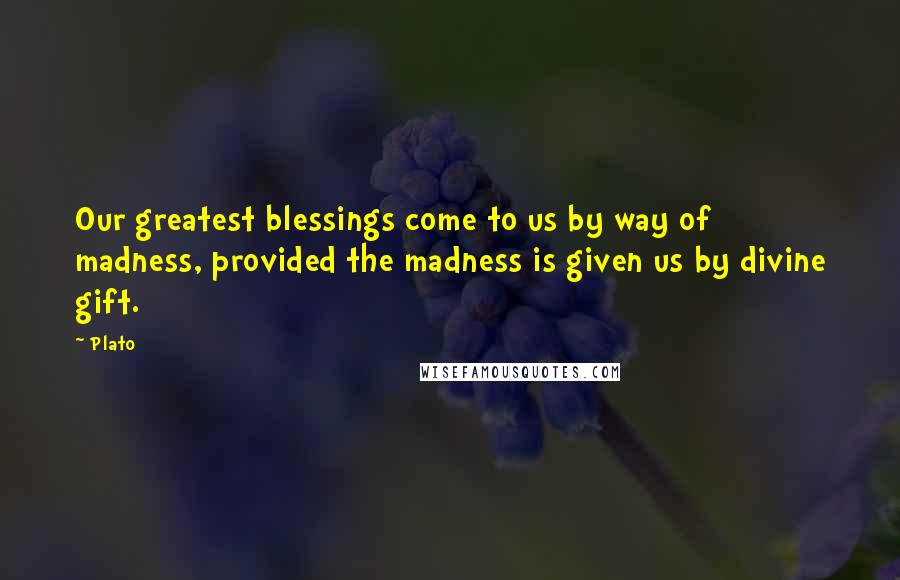 Plato Quotes: Our greatest blessings come to us by way of madness, provided the madness is given us by divine gift.