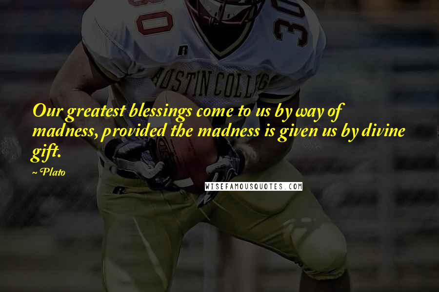 Plato Quotes: Our greatest blessings come to us by way of madness, provided the madness is given us by divine gift.