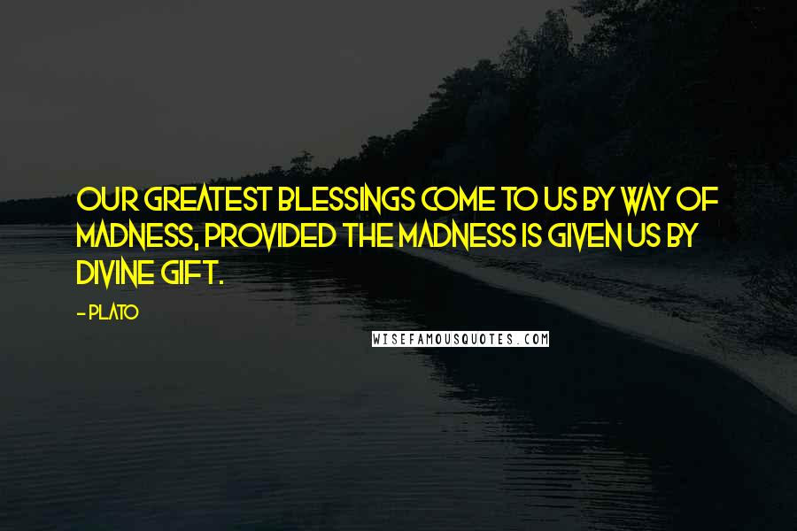 Plato Quotes: Our greatest blessings come to us by way of madness, provided the madness is given us by divine gift.