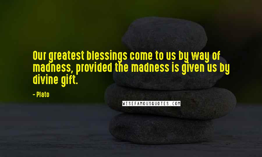 Plato Quotes: Our greatest blessings come to us by way of madness, provided the madness is given us by divine gift.