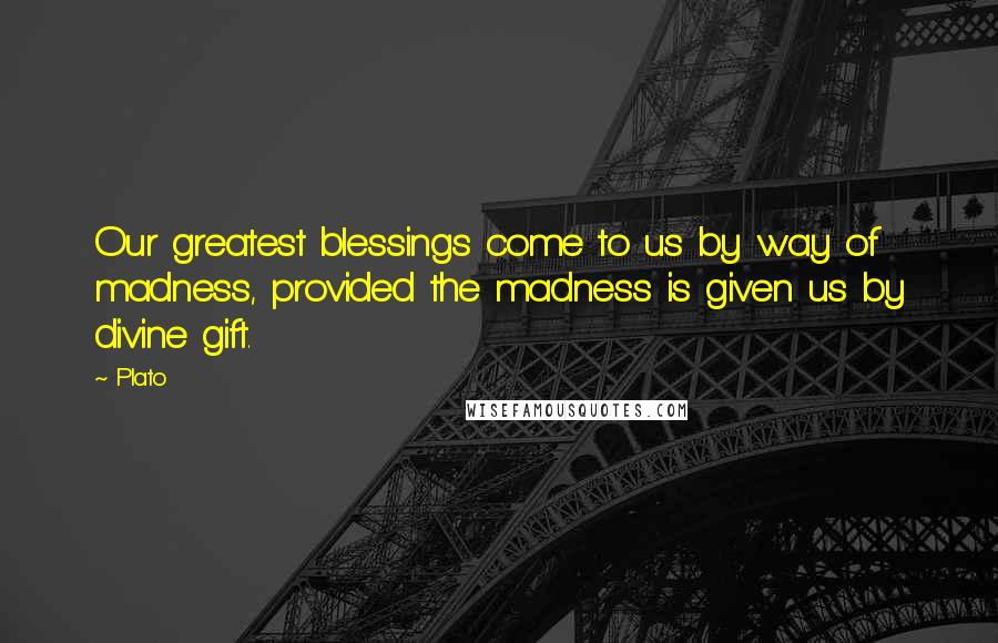 Plato Quotes: Our greatest blessings come to us by way of madness, provided the madness is given us by divine gift.