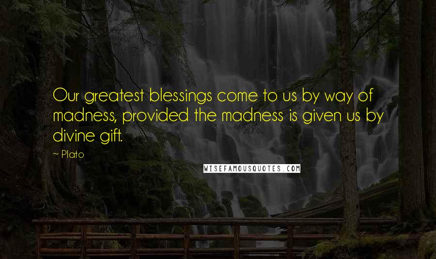 Plato Quotes: Our greatest blessings come to us by way of madness, provided the madness is given us by divine gift.