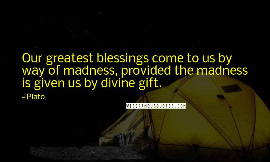 Plato Quotes: Our greatest blessings come to us by way of madness, provided the madness is given us by divine gift.