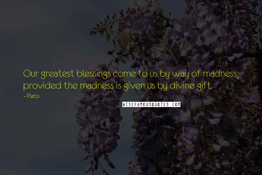 Plato Quotes: Our greatest blessings come to us by way of madness, provided the madness is given us by divine gift.