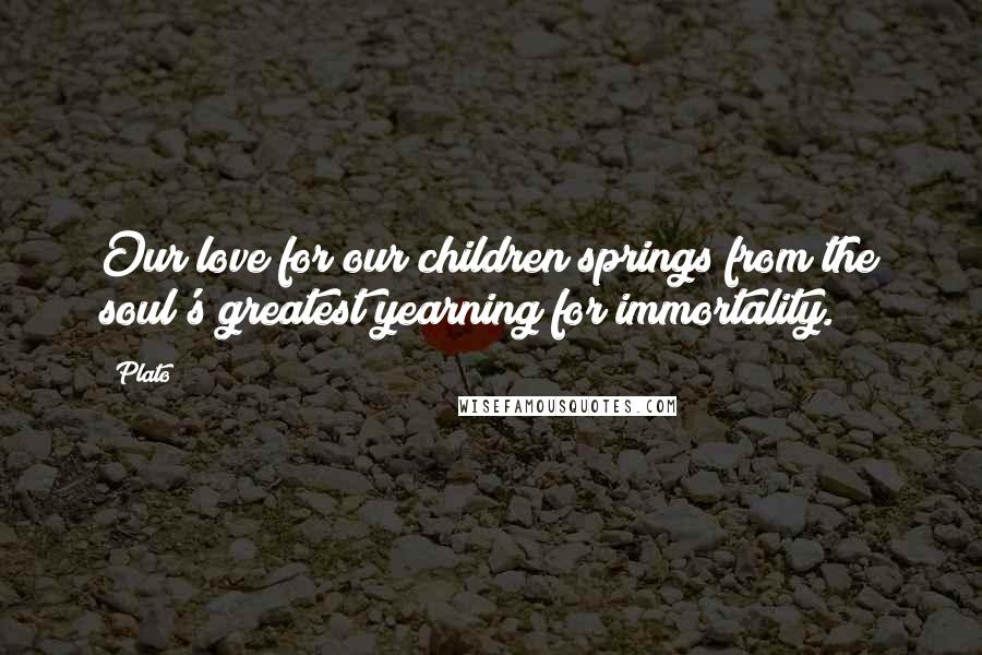Plato Quotes: Our love for our children springs from the soul's greatest yearning for immortality.