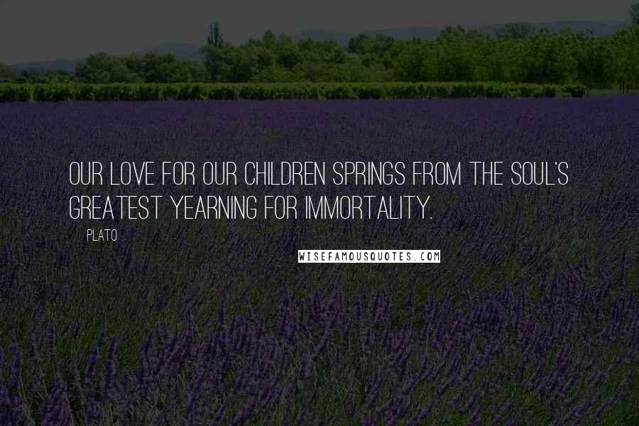 Plato Quotes: Our love for our children springs from the soul's greatest yearning for immortality.