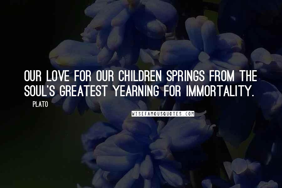 Plato Quotes: Our love for our children springs from the soul's greatest yearning for immortality.