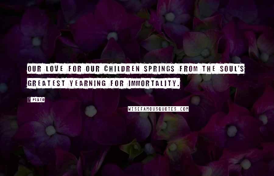 Plato Quotes: Our love for our children springs from the soul's greatest yearning for immortality.