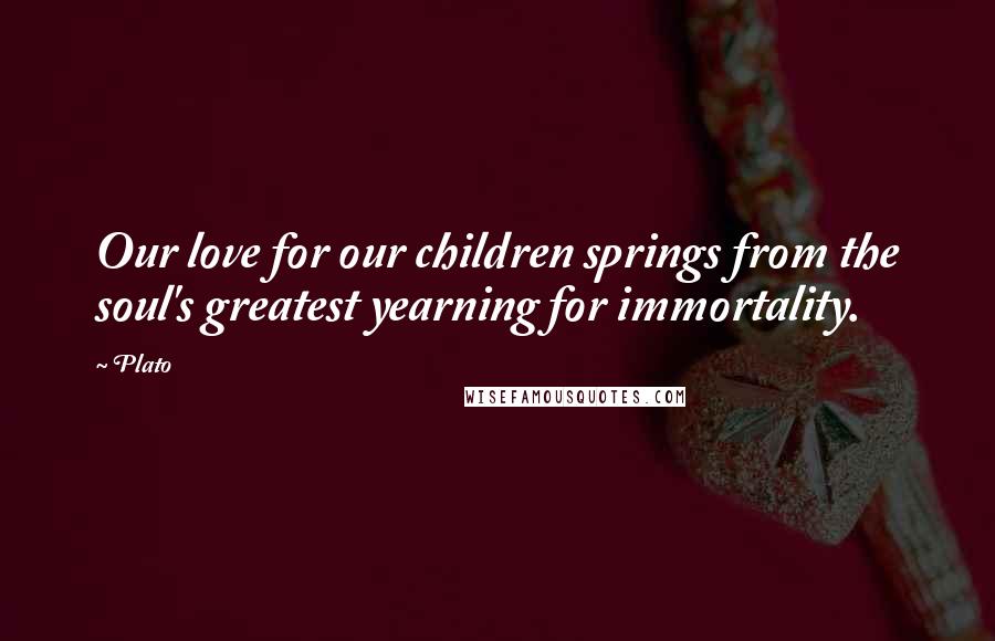 Plato Quotes: Our love for our children springs from the soul's greatest yearning for immortality.