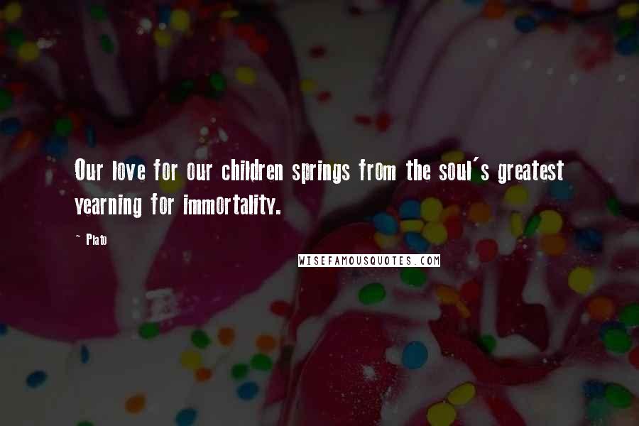 Plato Quotes: Our love for our children springs from the soul's greatest yearning for immortality.