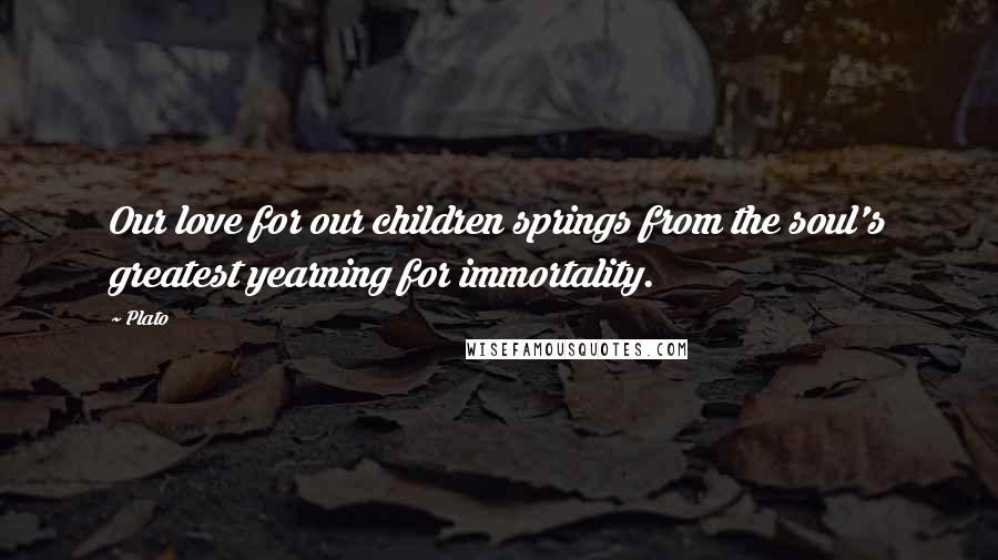 Plato Quotes: Our love for our children springs from the soul's greatest yearning for immortality.