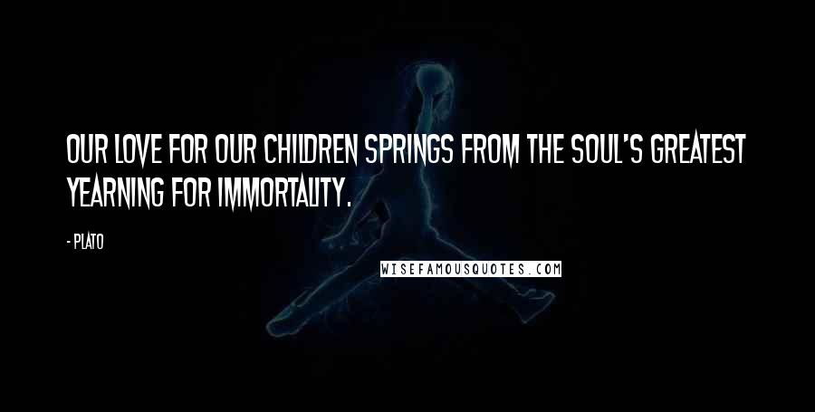 Plato Quotes: Our love for our children springs from the soul's greatest yearning for immortality.