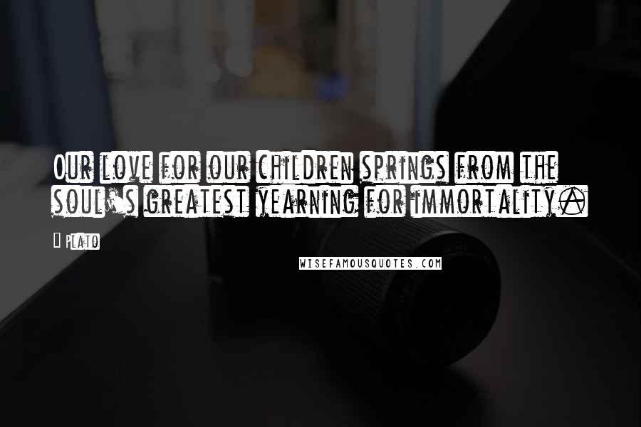Plato Quotes: Our love for our children springs from the soul's greatest yearning for immortality.