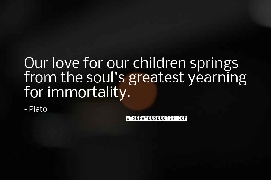 Plato Quotes: Our love for our children springs from the soul's greatest yearning for immortality.