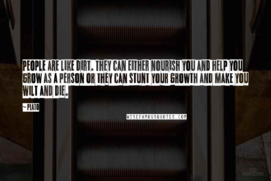 Plato Quotes: People are like dirt. They can either nourish you and help you grow as a person or they can stunt your growth and make you wilt and die.