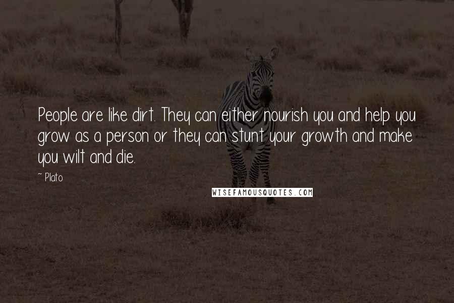 Plato Quotes: People are like dirt. They can either nourish you and help you grow as a person or they can stunt your growth and make you wilt and die.