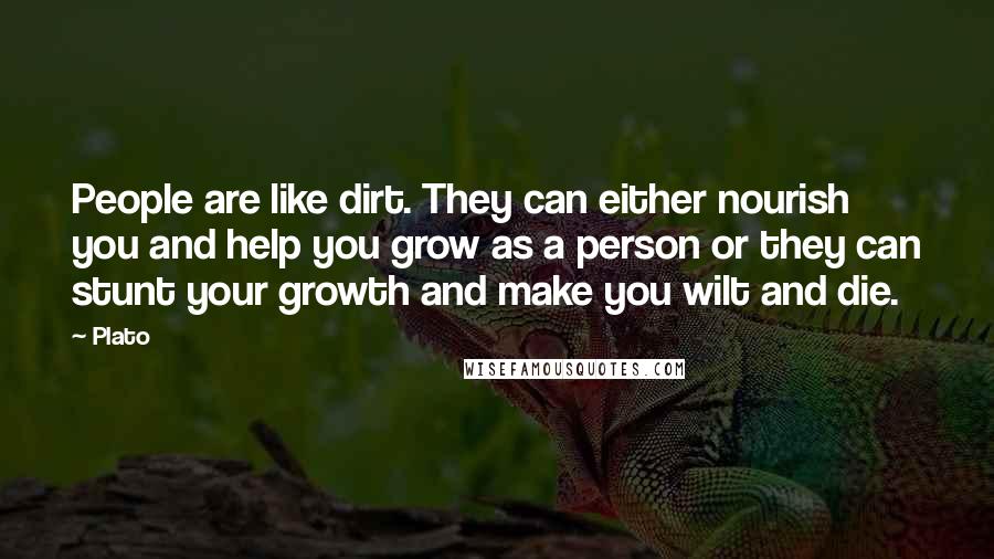 Plato Quotes: People are like dirt. They can either nourish you and help you grow as a person or they can stunt your growth and make you wilt and die.