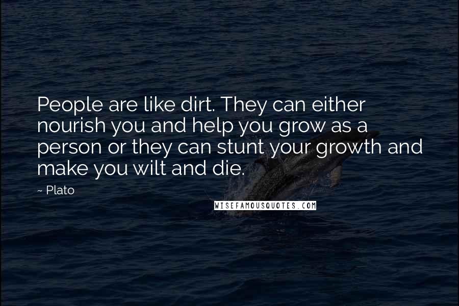 Plato Quotes: People are like dirt. They can either nourish you and help you grow as a person or they can stunt your growth and make you wilt and die.