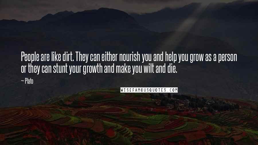 Plato Quotes: People are like dirt. They can either nourish you and help you grow as a person or they can stunt your growth and make you wilt and die.