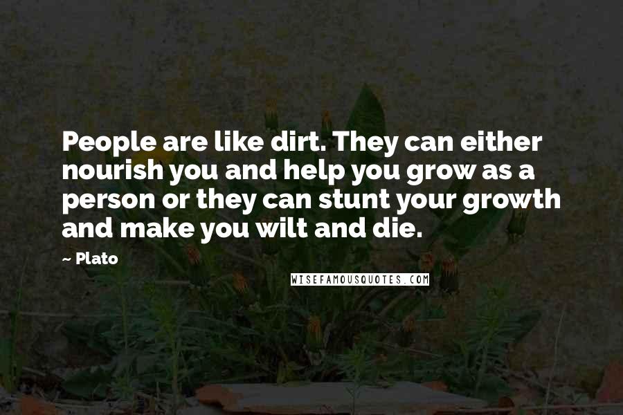 Plato Quotes: People are like dirt. They can either nourish you and help you grow as a person or they can stunt your growth and make you wilt and die.