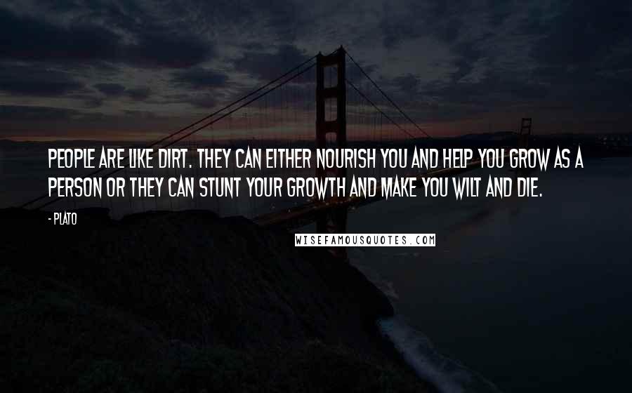 Plato Quotes: People are like dirt. They can either nourish you and help you grow as a person or they can stunt your growth and make you wilt and die.