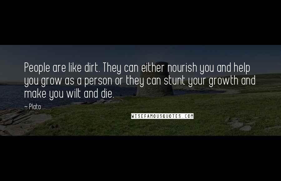 Plato Quotes: People are like dirt. They can either nourish you and help you grow as a person or they can stunt your growth and make you wilt and die.