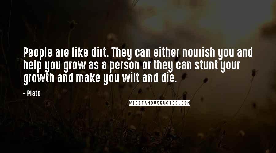 Plato Quotes: People are like dirt. They can either nourish you and help you grow as a person or they can stunt your growth and make you wilt and die.