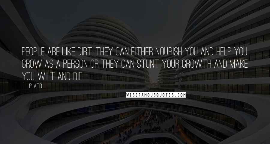 Plato Quotes: People are like dirt. They can either nourish you and help you grow as a person or they can stunt your growth and make you wilt and die.